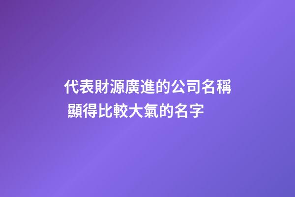 代表財源廣進的公司名稱 顯得比較大氣的名字-第1張-公司起名-玄機派